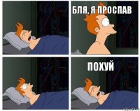  бля, я проспав  похуй