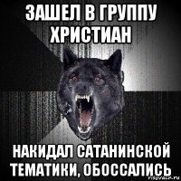 зашел в группу христиан накидал сатанинской тематики, обоссались