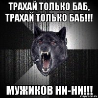 трахай только баб, трахай только баб!!! мужиков ни-ни!!!