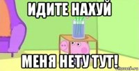 идите нахуй меня нету тут!