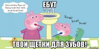 ебут твои щетки для зубов!