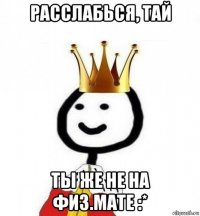 расслабься, тай ты же не на физ.мате :*