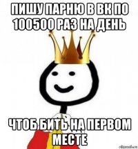 пишу парню в вк по 100500 раз на день чтоб бить на первом месте