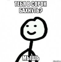 тебя в сорок бахнуть? мышь