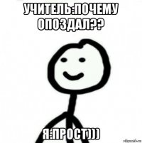 учитель:почему опоздал?? я:прост)))