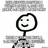 одна девочка получила в школе 5 другая 2, поли они домой 1-ая идёт в припрыжку упала и сломала ногу, а 2-ая шла и ношла кошелёк с деньгами!!!