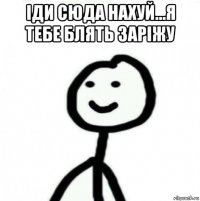 іди сюда нахуй...я тебе блять заріжу 