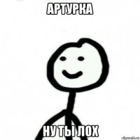 артурка ну ты лох