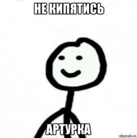 не кипятись артурка