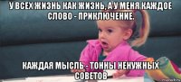 у всех жизнь как жизнь, а у меня каждое слово - приключение. каждая мысль - тонны ненужных советов