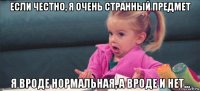 если честно, я очень странный предмет я вроде нормальная, а вроде и нет...