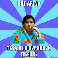 вот артур ты уже и куришь и пьешь