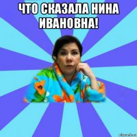 что сказала нина ивановна! 