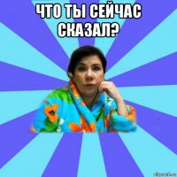 что ты сейчас сказал? 