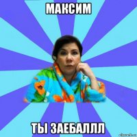 максим ты заебаллл