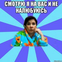 смотрю я на вас и не налюбуюсь 