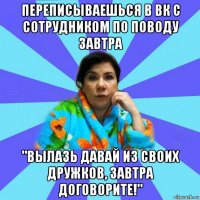 переписываешься в вк с сотрудником по поводу завтра "вылазь давай из своих дружков, завтра договорите!"