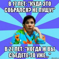 в 17 лет: "куда это собрался? не пущу!" в 27 лет: "когда ж вы съедете-то уже..."