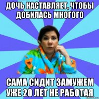 дочь наставляет, чтобы добилась многого сама сидит замужем уже 20 лет не работая