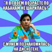 "я в твоём возрасте по кабакам не шарилась!" с мужем познакомилась на дискотеке