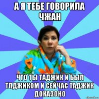 а я тебе говорила чжан что ты таджик и был тпджиком и сейчас таджик доказоно