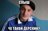 слыш че такой дерский?