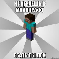 не играешь в майнкрафт ебать ты лох