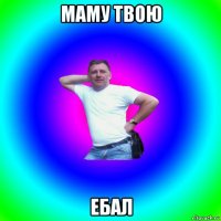 маму твою ебал