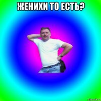 женихи то есть? 