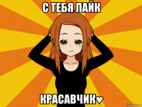 с тебя лайк красавчик♥