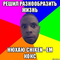 решил разнообразить жизнь нюхаю chiken - ем кокс