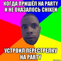 когда пришёл на party и не оказалось chiken устроил перестрелку на party