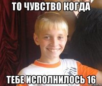 то чувство когда тебе исполнилось 16