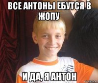 все антоны ебутся в жопу и да, я антон