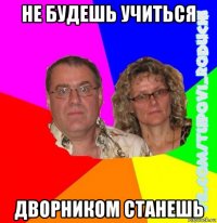 не будешь учиться дворником станешь