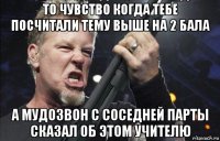 то чувство когда тебе посчитали тему выше на 2 бала а мудозвон с соседней парты сказал об этом учителю