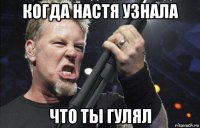 когда настя узнала что ты гулял