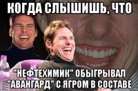 когда слышишь, что "нефтехимик" обыгрывал "авангард" с ягром в составе