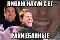 ливаю нахуй с ег раки ёбанные