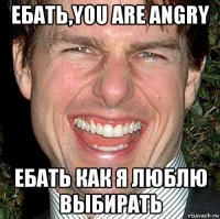 ебать,you are angry ебать как я люблю выбирать