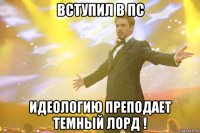 вступил в пс идеологию преподает темный лорд !