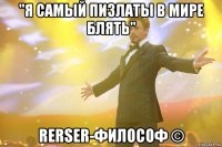 "я самый пизлаты в мире блять" rerser-философ ©