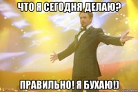 что я сегодня делаю? правильно! я бухаю!)