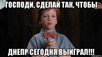 господи, сделай так, чтобы днепр сегодня выиграл!!!