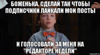 боженька. сделай так чтобы подписчики лайкали мои посты и голосовали за меня на "редакторе недели"