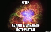 егор будеш с ульяной встречятся