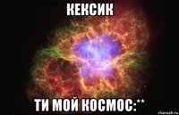 кексик ти мой космос:**