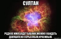 султан редкое имя,будет бабник,можно обидеть девушку,но серьезный,красивый.