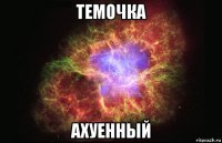 темочка ахуенный