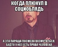 когда плюнул в социоблядь а эта параша посмела возмутиться, будто у неё есть права человека